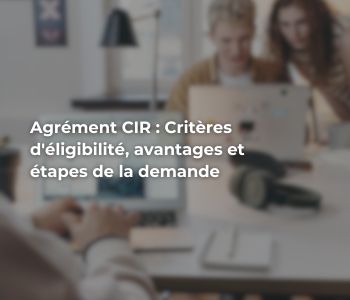 Agrément CIR : Critères d'éligibilité, avantages et étapes de la demande